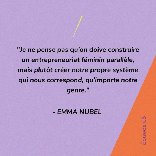 Je ne pense pas qu’on doive construire un entreprenariat féminin parallèle, mais plutôt créer notre propre système qui nous correspond, qu’importe notre genre. - Emma Nubel